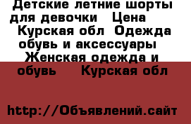 Детские летние шорты для девочки › Цена ­ 500 - Курская обл. Одежда, обувь и аксессуары » Женская одежда и обувь   . Курская обл.